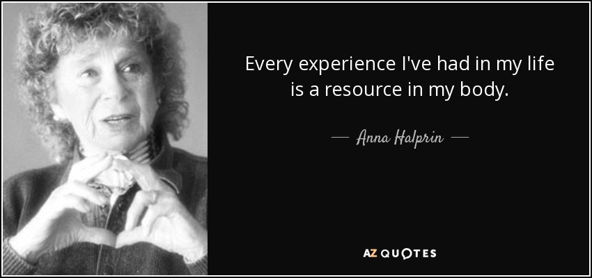 Every experience I've had in my life is a resource in my body. - Anna Halprin