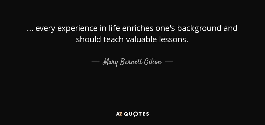 ... every experience in life enriches one's background and should teach valuable lessons. - Mary Barnett Gilson