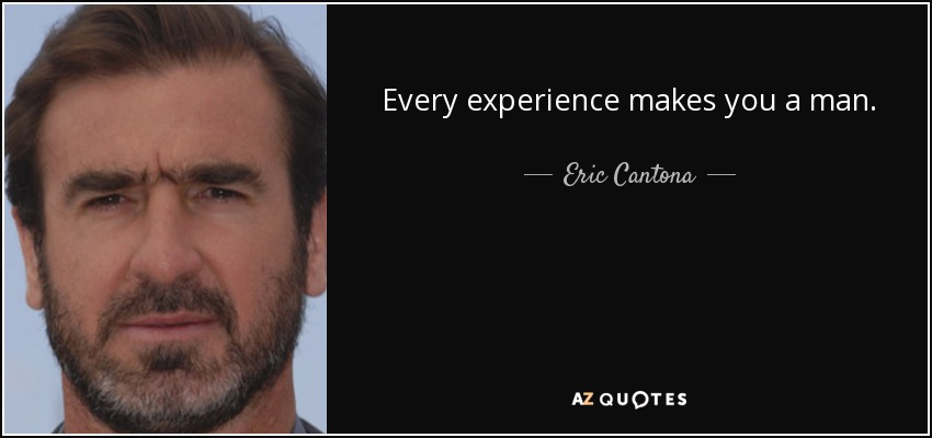 Every experience makes you a man. - Eric Cantona
