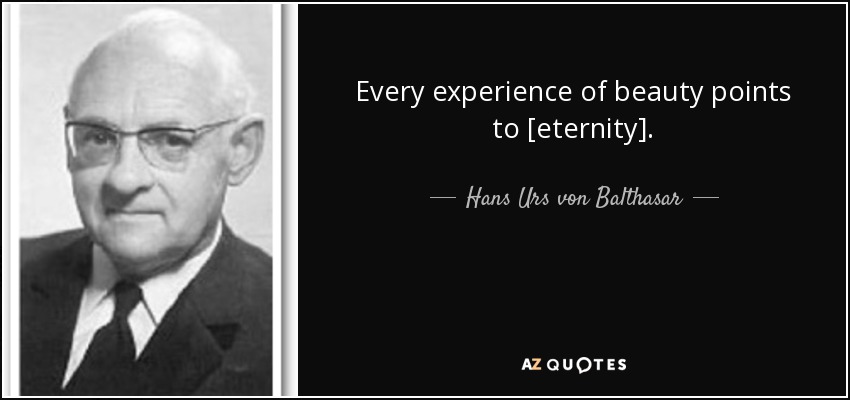 Every experience of beauty points to [eternity]. - Hans Urs von Balthasar