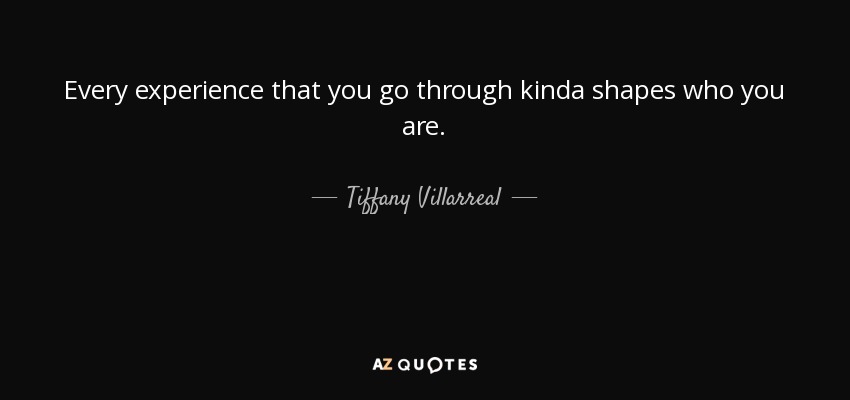 Every experience that you go through kinda shapes who you are. - Tiffany Villarreal