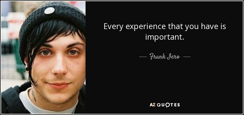 Every experience that you have is important. - Frank Iero