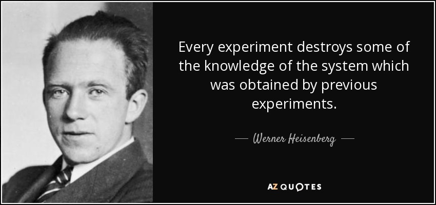 Every experiment destroys some of the knowledge of the system which was obtained by previous experiments. - Werner Heisenberg