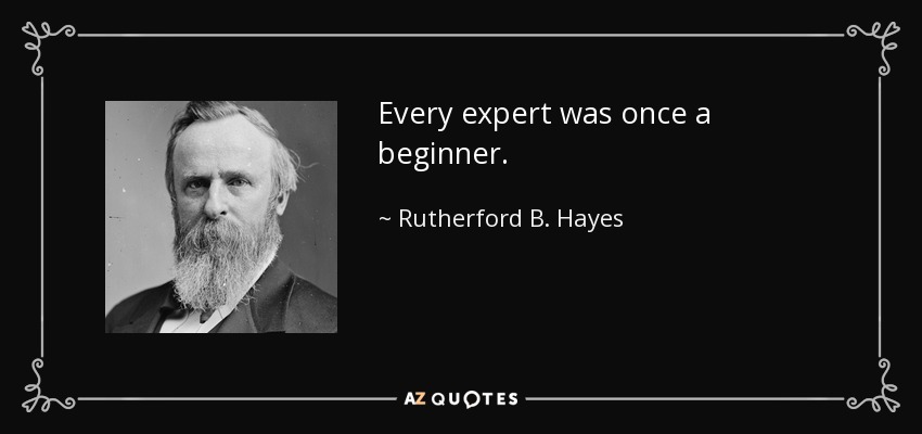 Every expert was once a beginner. - Rutherford B. Hayes