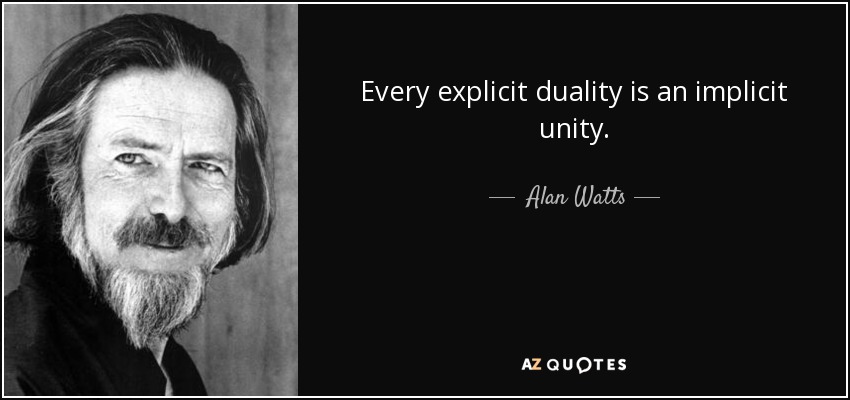 Every explicit duality is an implicit unity. - Alan Watts