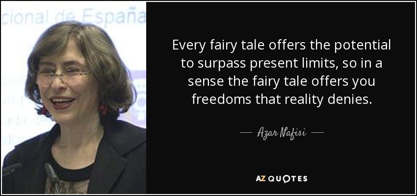 Every fairy tale offers the potential to surpass present limits, so in a sense the fairy tale offers you freedoms that reality denies. - Azar Nafisi