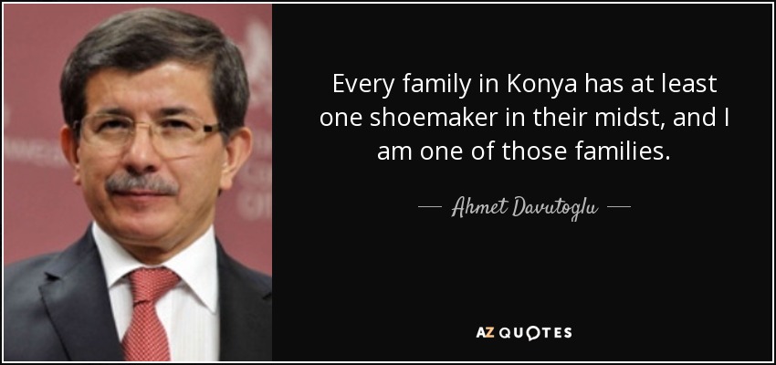 Every family in Konya has at least one shoemaker in their midst, and I am one of those families. - Ahmet Davutoglu