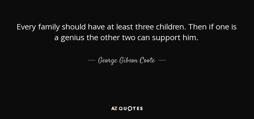 Every family should have at least three children. Then if one is a genius the other two can support him. - George Gibson Coote