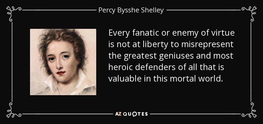 Every fanatic or enemy of virtue is not at liberty to misrepresent the greatest geniuses and most heroic defenders of all that is valuable in this mortal world. - Percy Bysshe Shelley