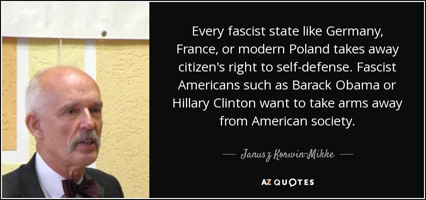 Every fascist state like Germany, France, or modern Poland takes away citizen's right to self-defense. Fascist Americans such as Barack Obama or Hillary Clinton want to take arms away from American society. - Janusz Korwin-Mikke