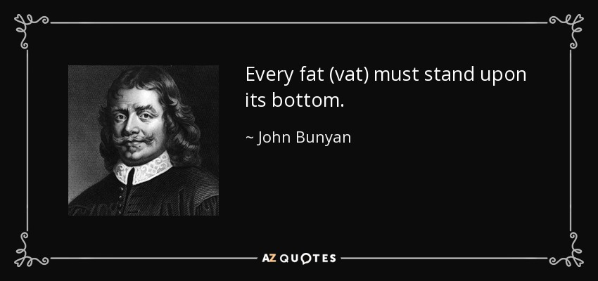 Every fat (vat) must stand upon its bottom. - John Bunyan