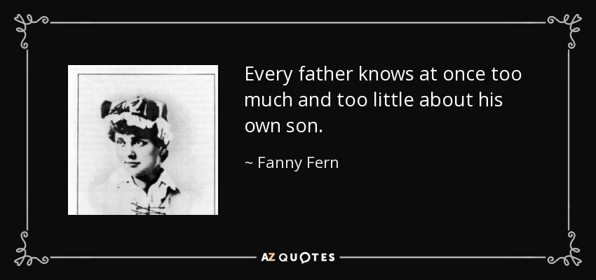 Every father knows at once too much and too little about his own son. - Fanny Fern