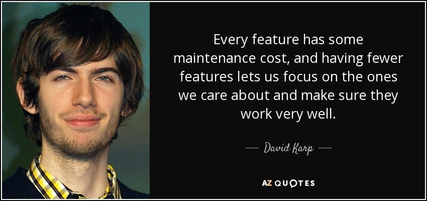 Every feature has some maintenance cost, and having fewer features lets us focus on the ones we care about and make sure they work very well. - David Karp