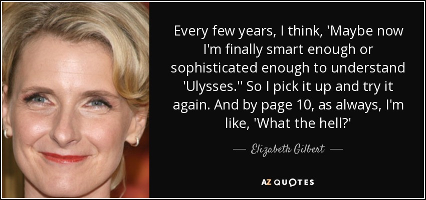 Every few years, I think, 'Maybe now I'm finally smart enough or sophisticated enough to understand 'Ulysses.'' So I pick it up and try it again. And by page 10, as always, I'm like, 'What the hell?' - Elizabeth Gilbert
