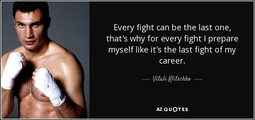 Every fight can be the last one, that's why for every fight I prepare myself like it's the last fight of my career. - Vitali Klitschko