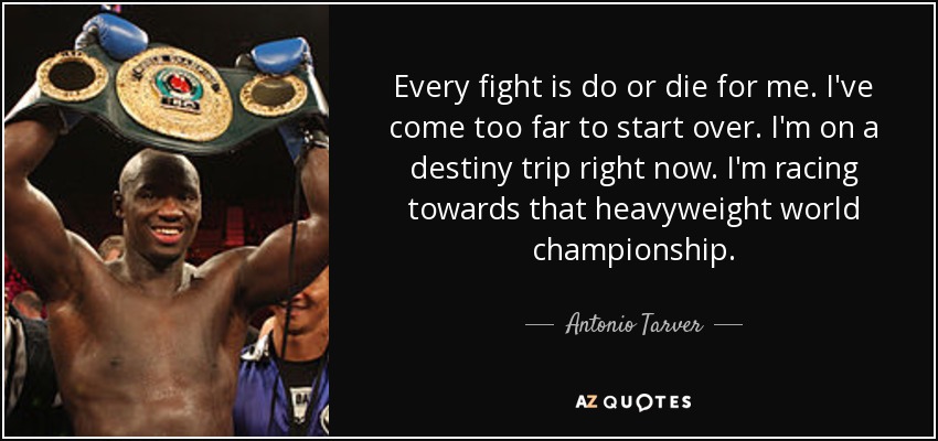 Every fight is do or die for me. I've come too far to start over. I'm on a destiny trip right now. I'm racing towards that heavyweight world championship. - Antonio Tarver