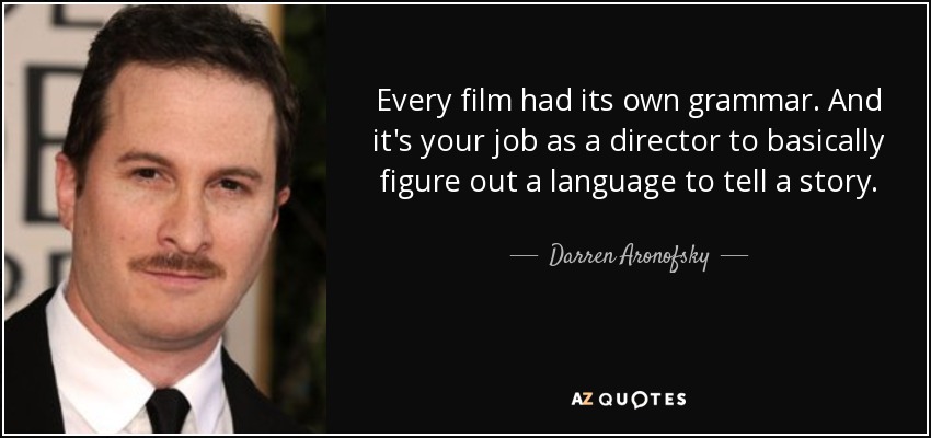 Every film had its own grammar. And it's your job as a director to basically figure out a language to tell a story. - Darren Aronofsky