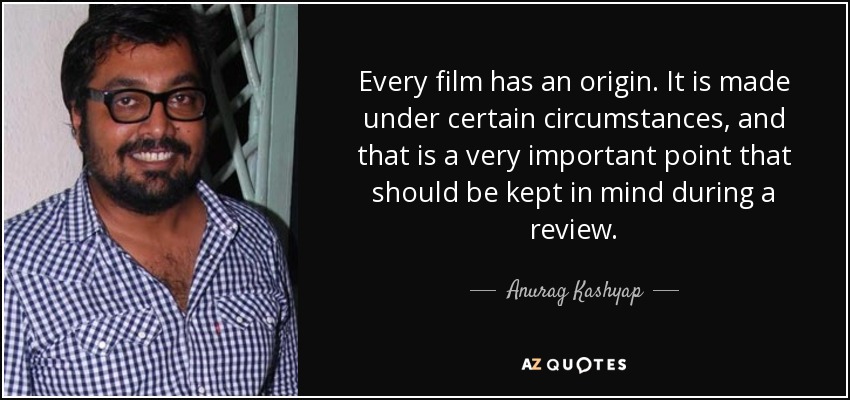 Every film has an origin. It is made under certain circumstances, and that is a very important point that should be kept in mind during a review. - Anurag Kashyap