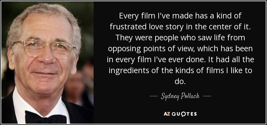 Every film I've made has a kind of frustrated love story in the center of it. They were people who saw life from opposing points of view, which has been in every film I've ever done. It had all the ingredients of the kinds of films I like to do. - Sydney Pollack