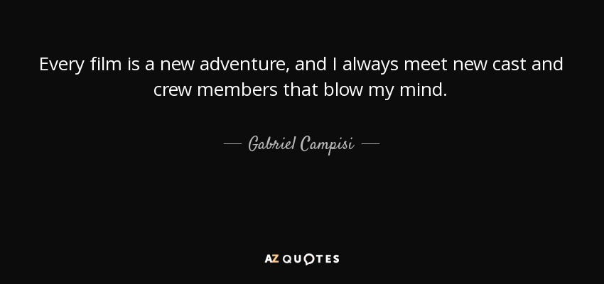 Every film is a new adventure, and I always meet new cast and crew members that blow my mind. - Gabriel Campisi