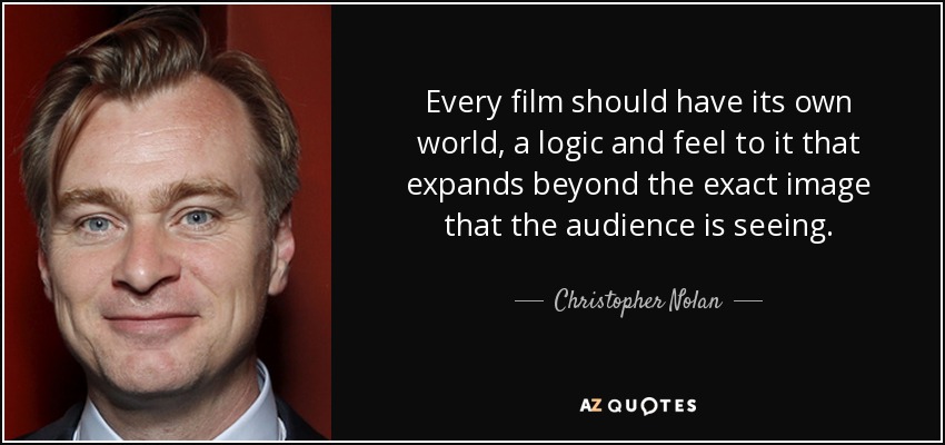 Every film should have its own world, a logic and feel to it that expands beyond the exact image that the audience is seeing. - Christopher Nolan