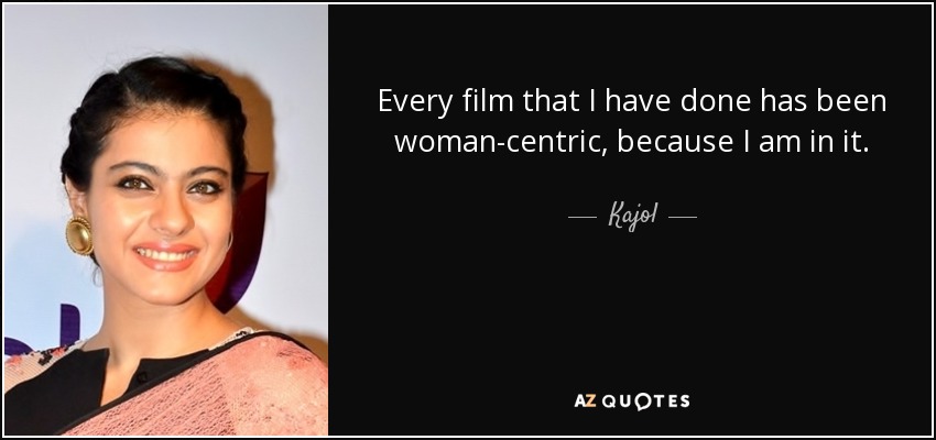 Every film that I have done has been woman-centric, because I am in it. - Kajol