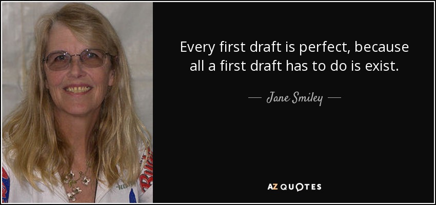 Every first draft is perfect, because all a first draft has to do is exist. - Jane Smiley