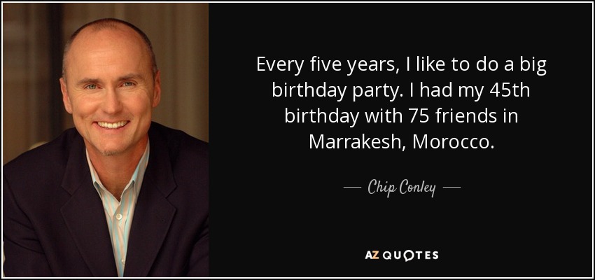Every five years, I like to do a big birthday party. I had my 45th birthday with 75 friends in Marrakesh, Morocco. - Chip Conley