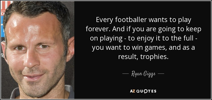 Every footballer wants to play forever. And if you are going to keep on playing - to enjoy it to the full - you want to win games, and as a result, trophies. - Ryan Giggs