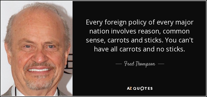 Every foreign policy of every major nation involves reason, common sense, carrots and sticks. You can't have all carrots and no sticks. - Fred Thompson