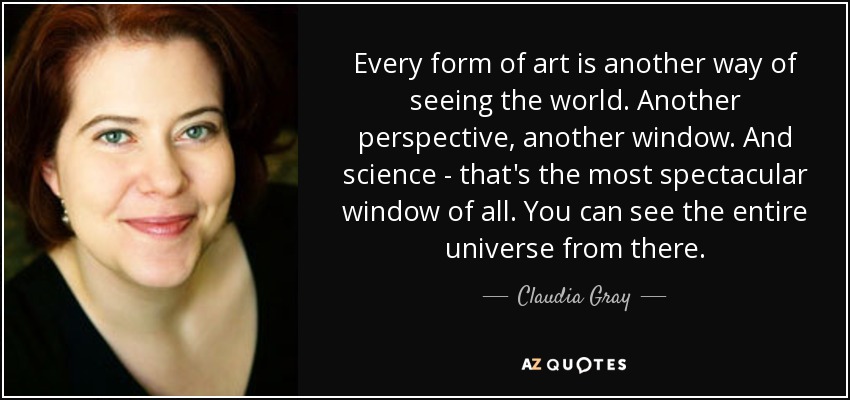 Every form of art is another way of seeing the world. Another perspective, another window. And science - that's the most spectacular window of all. You can see the entire universe from there. - Claudia Gray