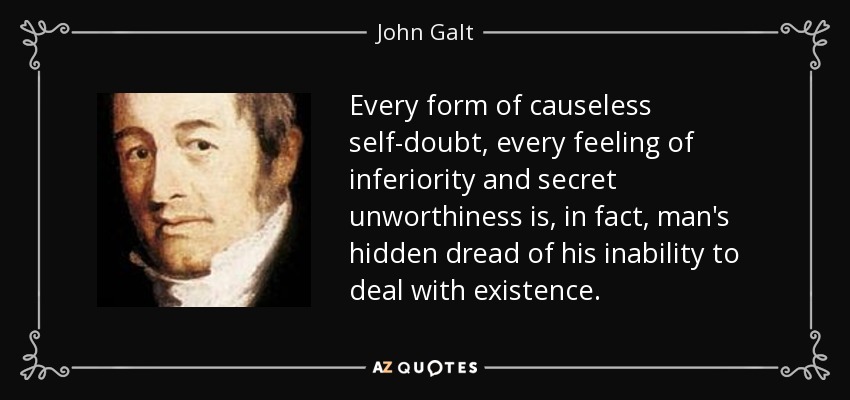 Every form of causeless self-doubt, every feeling of inferiority and secret unworthiness is, in fact, man's hidden dread of his inability to deal with existence. - John Galt