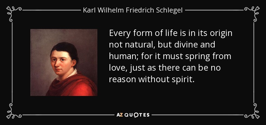 Every form of life is in its origin not natural, but divine and human; for it must spring from love, just as there can be no reason without spirit. - Karl Wilhelm Friedrich Schlegel