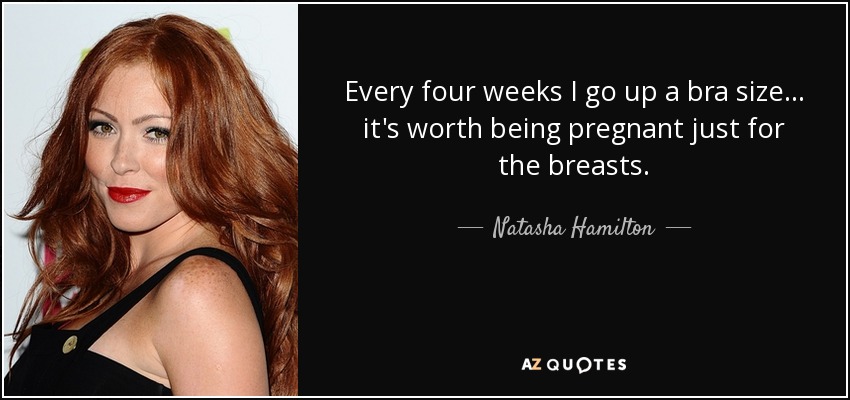 Natasha Hamilton quote: Every four weeks I go up a bra size it's