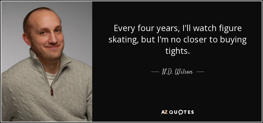 Every four years, I'll watch figure skating, but I'm no closer to buying tights. - N.D. Wilson