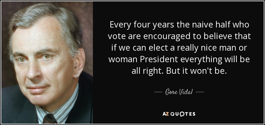 Every four years the naive half who vote are encouraged to believe that if we can elect a really nice man or woman President everything will be all right. But it won't be. - Gore Vidal