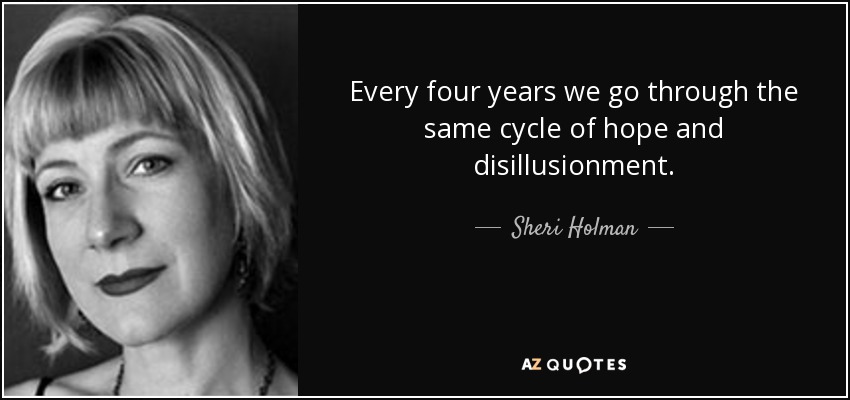 Every four years we go through the same cycle of hope and disillusionment. - Sheri Holman