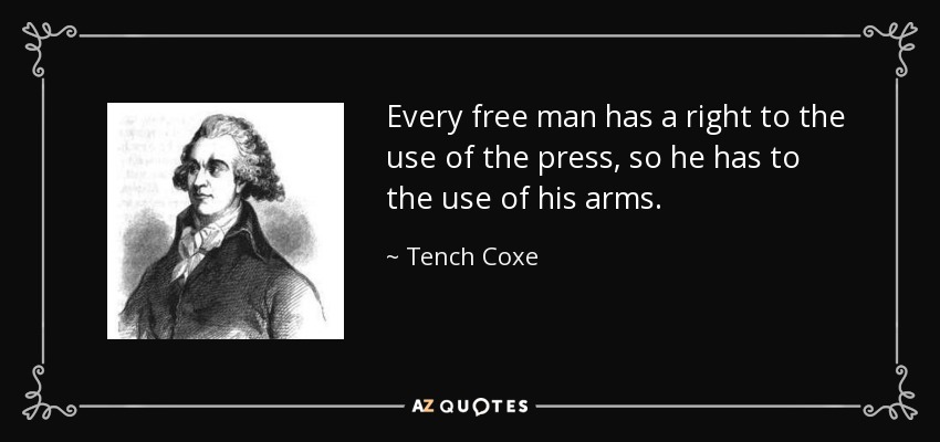 Every free man has a right to the use of the press, so he has to the use of his arms. - Tench Coxe
