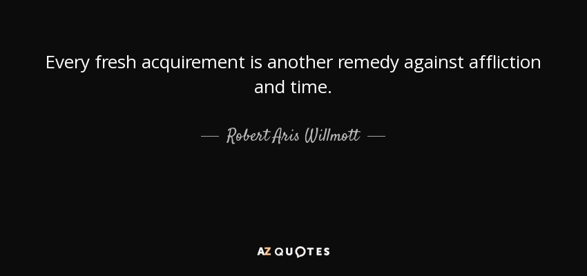 Every fresh acquirement is another remedy against affliction and time. - Robert Aris Willmott