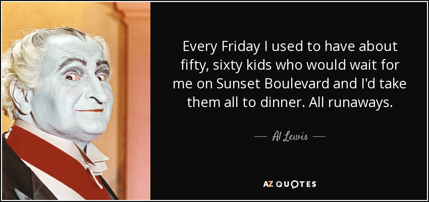 Every Friday I used to have about fifty, sixty kids who would wait for me on Sunset Boulevard and I'd take them all to dinner. All runaways. - Al Lewis
