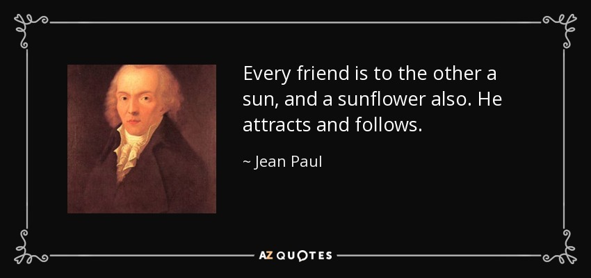 Every friend is to the other a sun, and a sunflower also. He attracts and follows. - Jean Paul