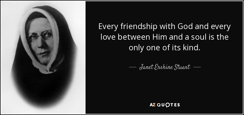 Every friendship with God and every love between Him and a soul is the only one of its kind. - Janet Erskine Stuart