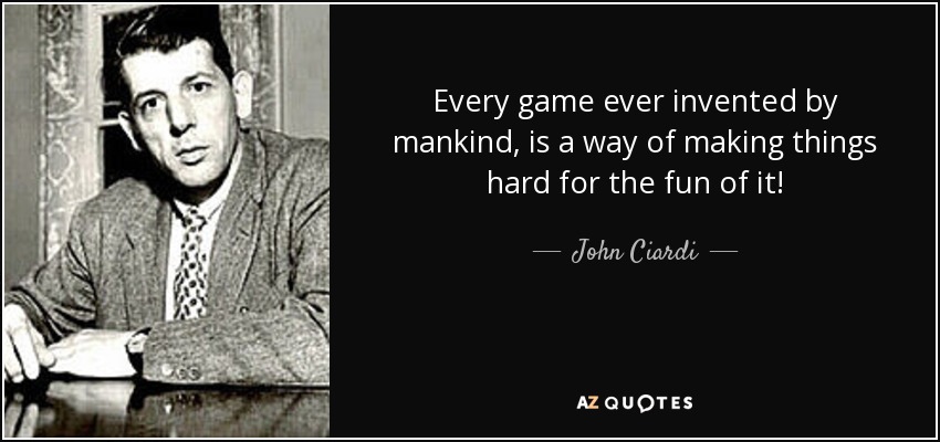 Every game ever invented by mankind, is a way of making things hard for the fun of it! - John Ciardi