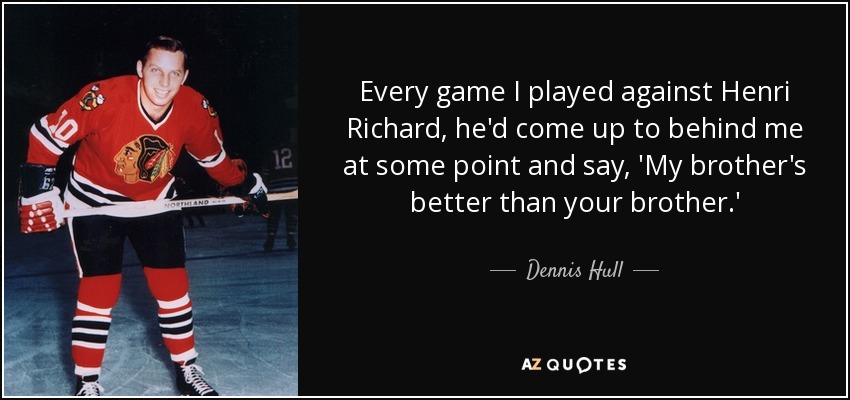 Every game I played against Henri Richard, he'd come up to behind me at some point and say, 'My brother's better than your brother.' - Dennis Hull