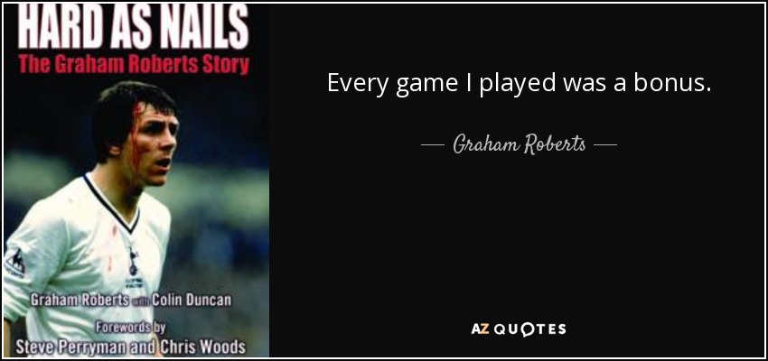 Every game I played was a bonus. - Graham Roberts