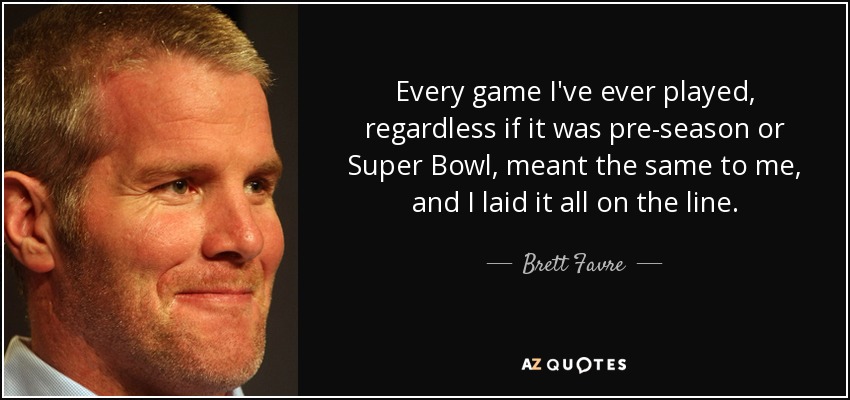 Every game I've ever played, regardless if it was pre-season or Super Bowl, meant the same to me, and I laid it all on the line. - Brett Favre