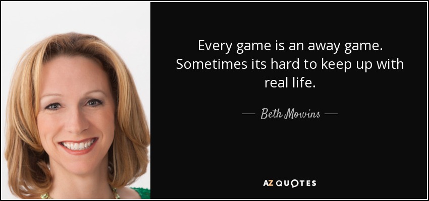Every game is an away game. Sometimes its hard to keep up with real life. - Beth Mowins