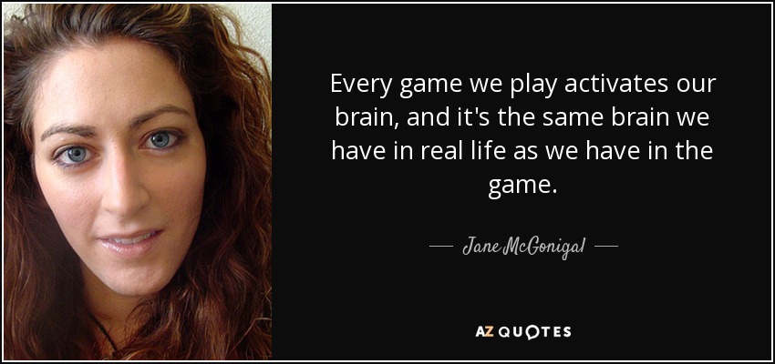 Every game we play activates our brain, and it's the same brain we have in real life as we have in the game. - Jane McGonigal