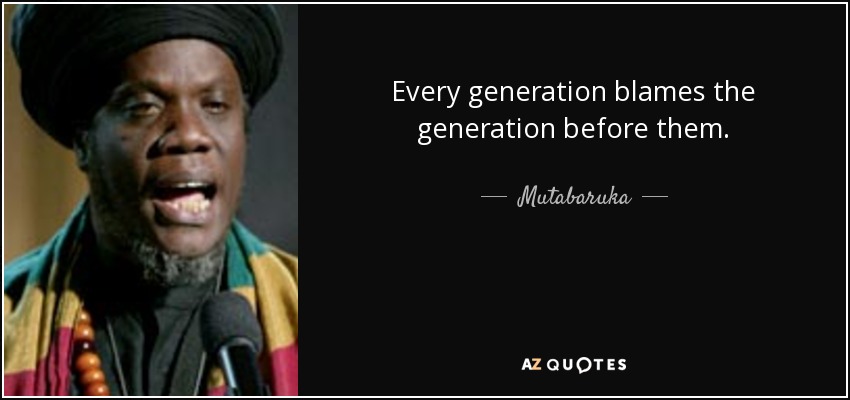 Every generation blames the generation before them. - Mutabaruka