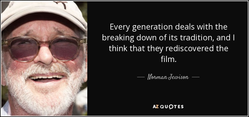 Every generation deals with the breaking down of its tradition, and I think that they rediscovered the film. - Norman Jewison